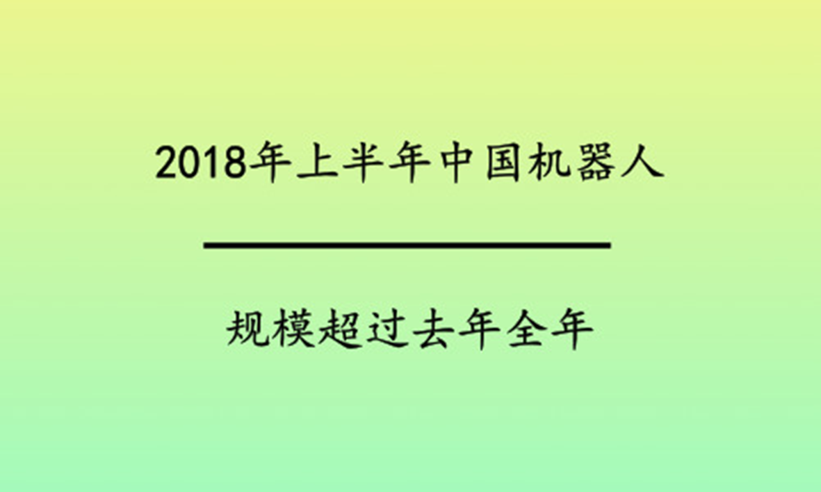 China's robotics market size in the first half of 2018 exceeded that of the entire year 2017.